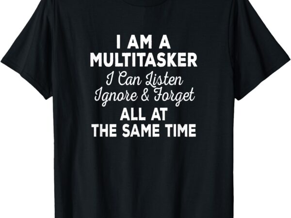 I am a multitasker i can listen ignore & forget funny saying t-shirt