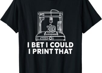 I Bet I Could Print That For 3D Print Printer Printing Maker T-Shirt