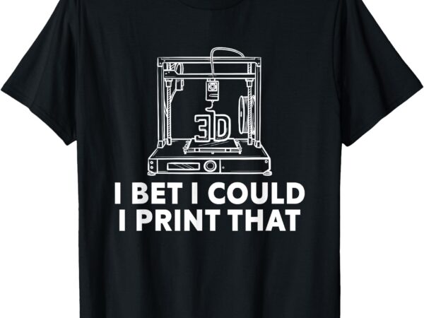 I bet i could print that for 3d print printer printing maker t-shirt