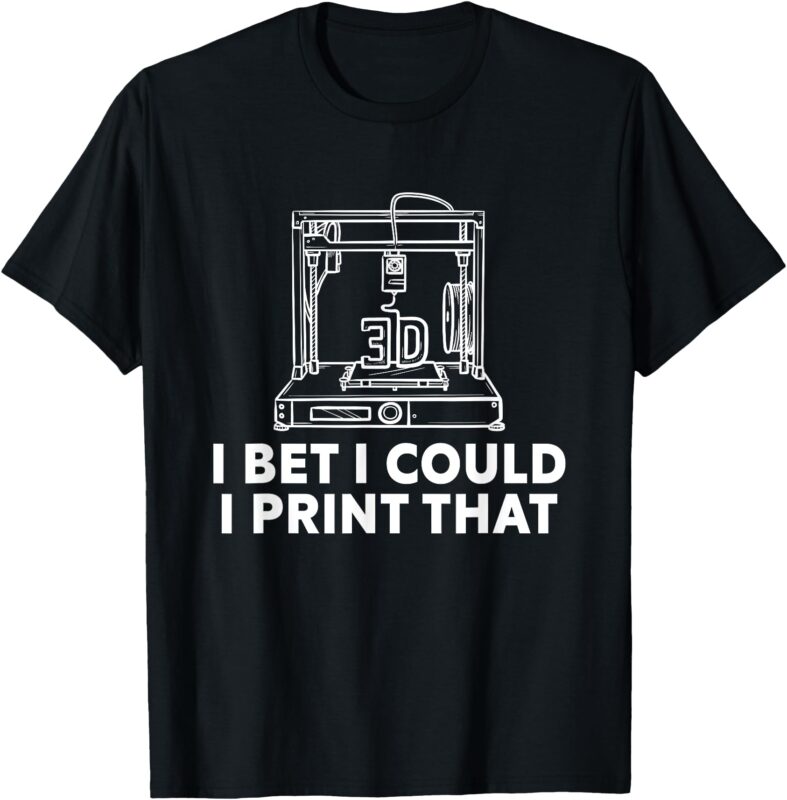 I Bet I Could Print That For 3D Print Printer Printing Maker T-Shirt