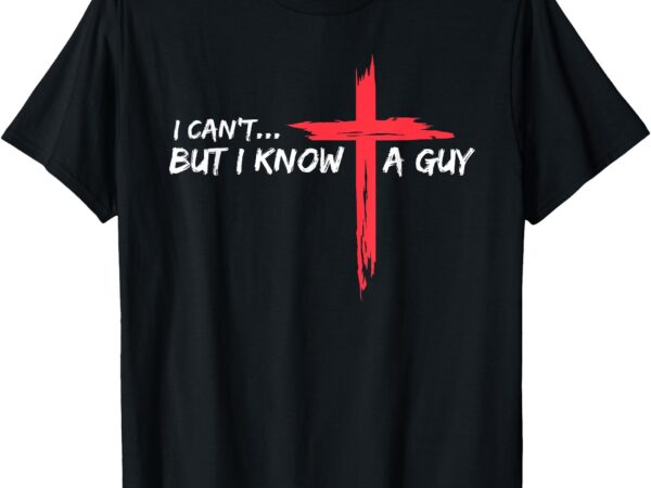 I can’t but i know a guy jesus cross funny christian t-shirt