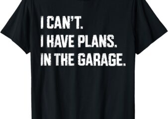 I Cant I Have Plans In The Garage Car Mechanics Fathers Day T-Shirt