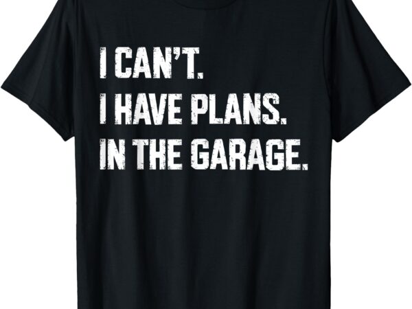 I cant i have plans in the garage car mechanics fathers day t-shirt