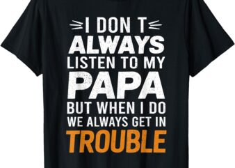 I Don’t Listen To My Papa But When I Do We Get In Trouble T-Shirt