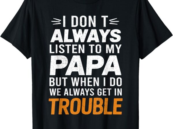 I don’t listen to my papa but when i do we get in trouble t-shirt