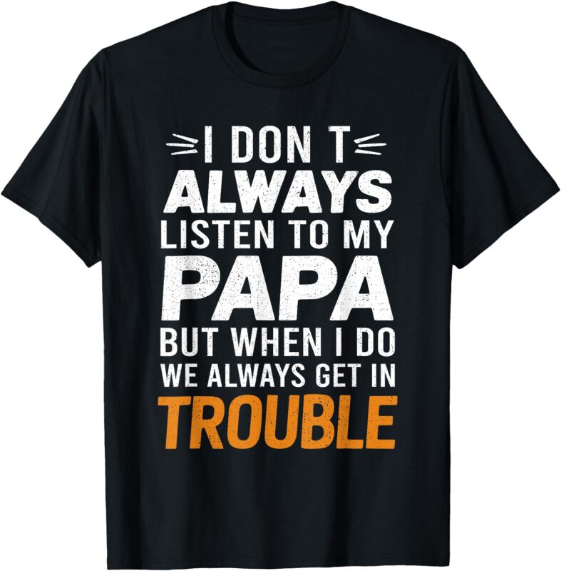 I Don’t Listen To My Papa But When I Do We Get In Trouble T-Shirt