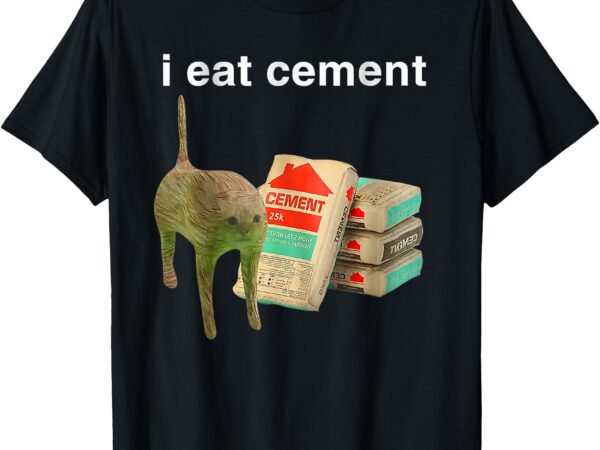 I eat cement cursed cat funny oddly specific dank meme t-shirt