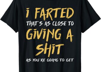 I Farted That’s As Close To Giving A Shit As You’re Funny T-Shirt