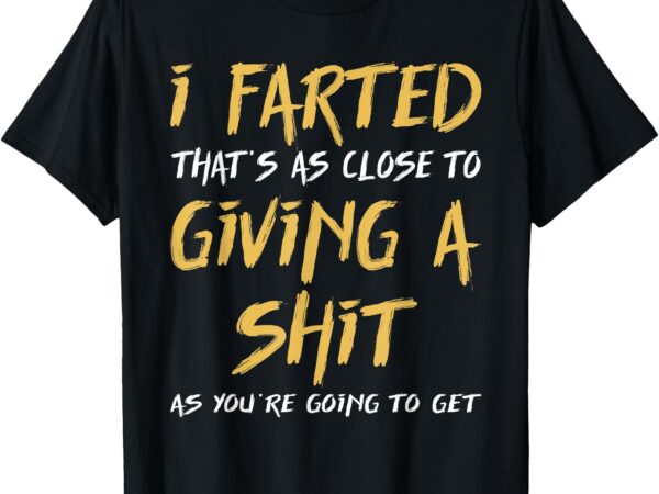 I farted that’s as close to giving a shit as you’re funny t-shirt