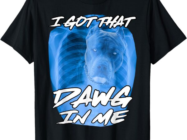 I got that dawg in me xray pitbull ironic meme viral quote t-shirt