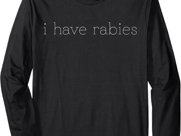 I have rabies funny saying long sleeve t-shirt