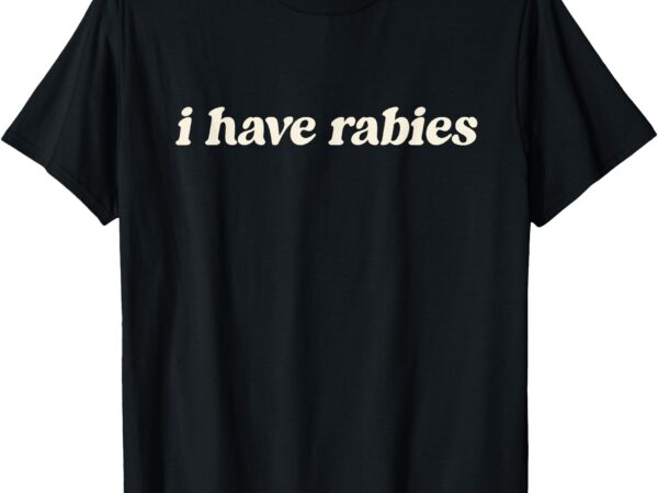 I have rabies funny, unhinged meme t-shirt