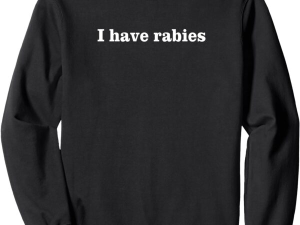 I have rabies, minimalist and funny quote – i have rabies sweatshirt