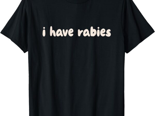 I have rabies sarcastic meme t-shirt