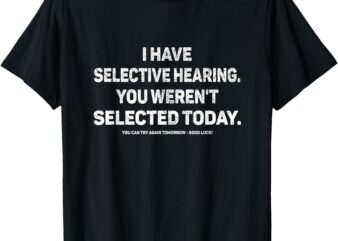 I Have Selective Hearing You Werent Selected Today Funny T-Shirt