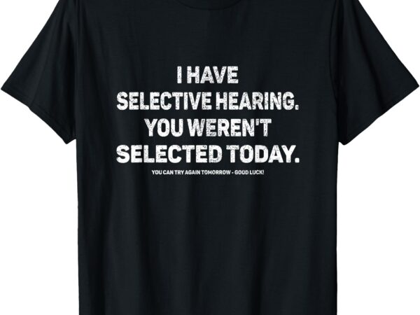 I have selective hearing you werent selected today funny t-shirt