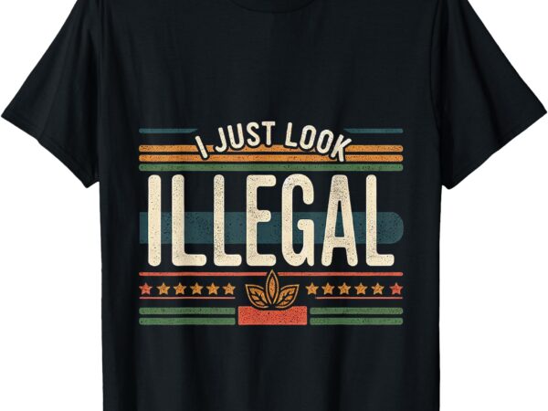 I just look illegal sarcastic humor —- t-shirt