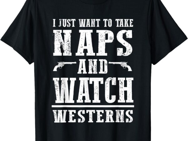 I just want to take naps and watch westerns t-shirt