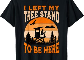 I Left My Tree Stand To Be Here Funny Hunting T-Shirt