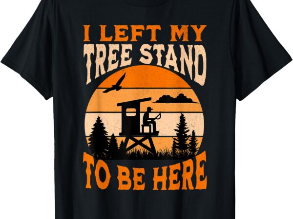 I left my tree stand to be here funny hunting t-shirt