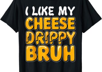 I Like My Cheese Drippy Bruh_ Funny Meme Pop Culture T-Shirt