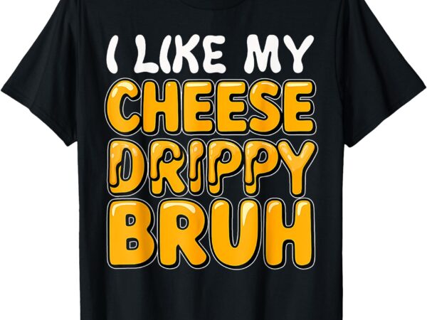 I like my cheese drippy bruh_ funny meme pop culture t-shirt