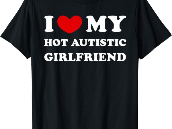 I love my hot autistic girlfriend i heart my autistic gf t-shirt