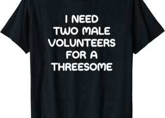 I Need Two Male Volunteers For A Threesome, Funny, Jokes T-Shirt