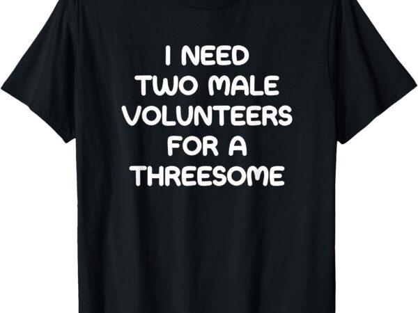 I need two male volunteers for a threesome, funny, jokes t-shirt