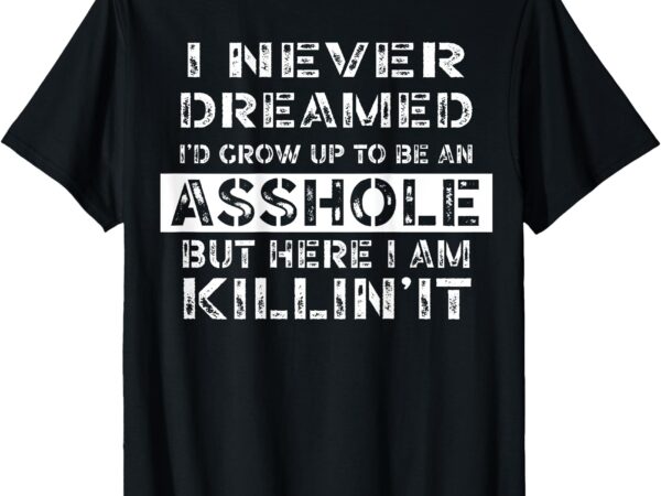 I never dreamed i’d grow up to be an asshole on back t-shirt