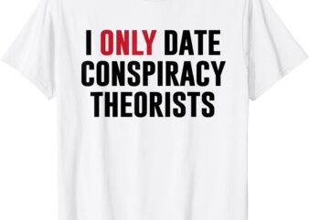 I Only Date Conspiracy Theorists Funny Inappropriate Humor T-Shirt