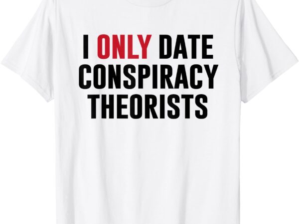 I only date conspiracy theorists funny inappropriate humor t-shirt