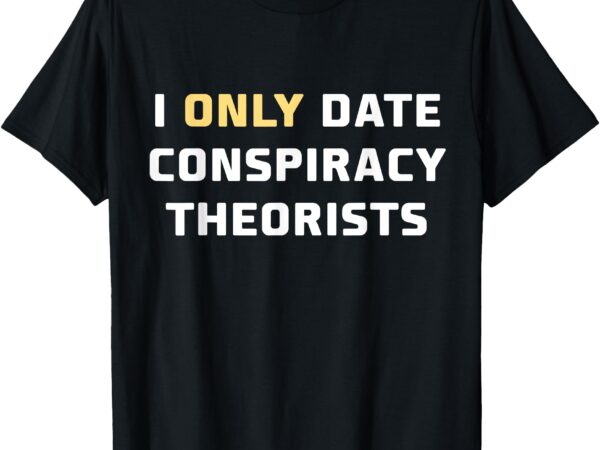 I only date conspiracy theorists t-shirt