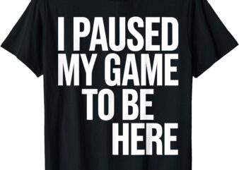 I Paused My Game To Be Here Funny Gamers T-Shirt