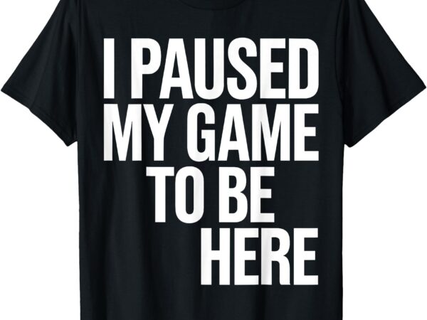 I paused my game to be here funny gamers t-shirt