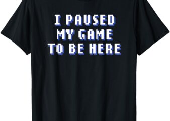 I Paused My Game To Be Here T-Shirt