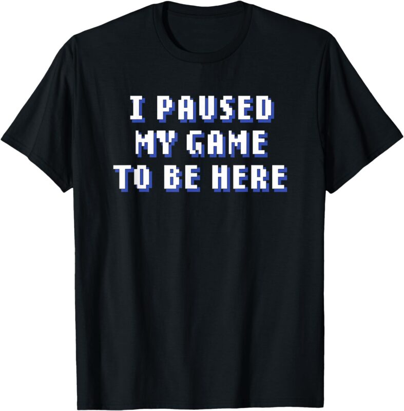 I Paused My Game To Be Here T-Shirt