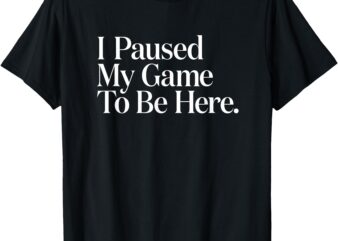 I Paused My Game to Be Here Men Gaming Gamer Novelty Funny T-Shirt