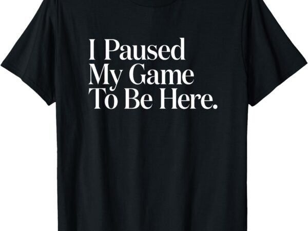 I paused my game to be here men gaming gamer novelty funny t-shirt