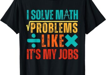 I Solve Math Problems Like It’s My Job Funny Math Saying T-Shirt