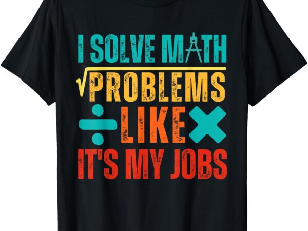 I solve math problems like it’s my job funny math saying t-shirt