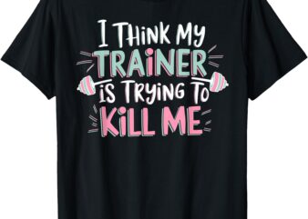 I Think My Trainer Is Trying To Kill Me Funny Gymer T-Shirt