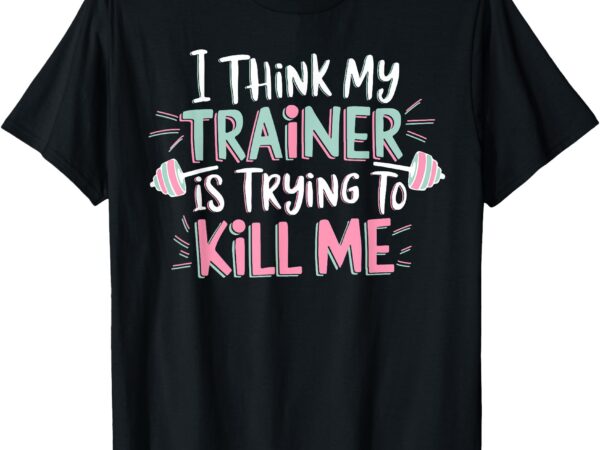 I think my trainer is trying to kill me funny gymer t-shirt