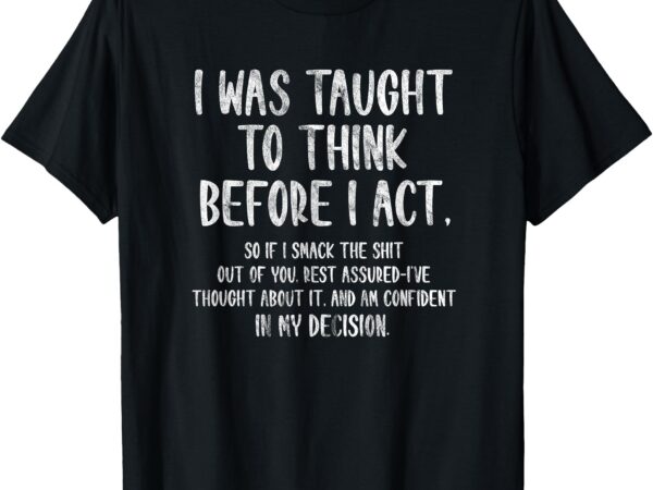 I was taught to think before i act funny sarcasm sarcastic t-shirt