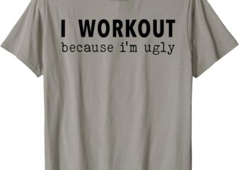 I Workout Because I’m Ugly Fitness Funny Saying T-Shirt