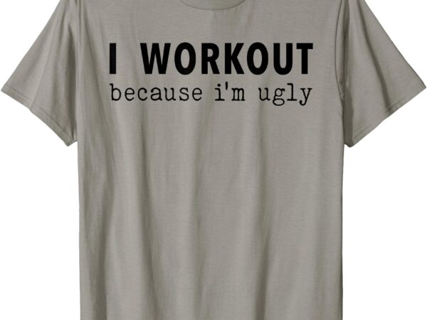 I workout because i’m ugly fitness funny saying t-shirt