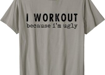 I Workout Because I’m Ugly Funny Humor Gym Fitness Lovers T-Shirt