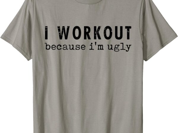 I workout because i’m ugly funny humor gym fitness lovers t-shirt