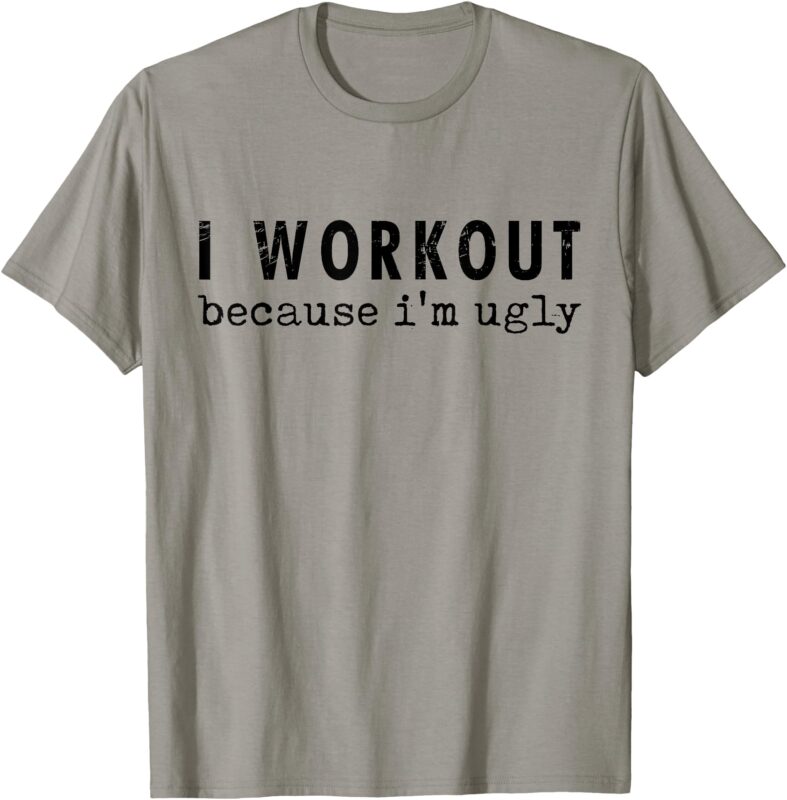 I Workout Because I’m Ugly Funny Humor Gym Fitness Lovers T-Shirt