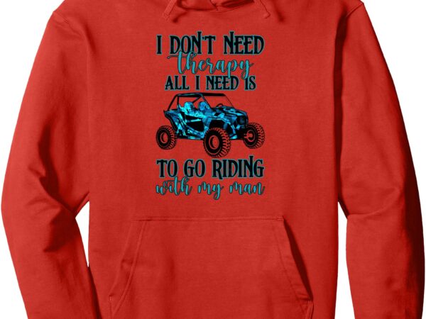 I don’t need therapy all i need is to go riding with my man pullover hoodie t shirt design for sale